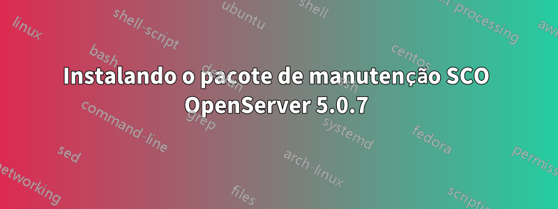 Instalando o pacote de manutenção SCO OpenServer 5.0.7