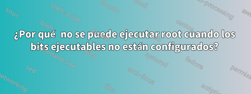 ¿Por qué no se puede ejecutar root cuando los bits ejecutables no están configurados?