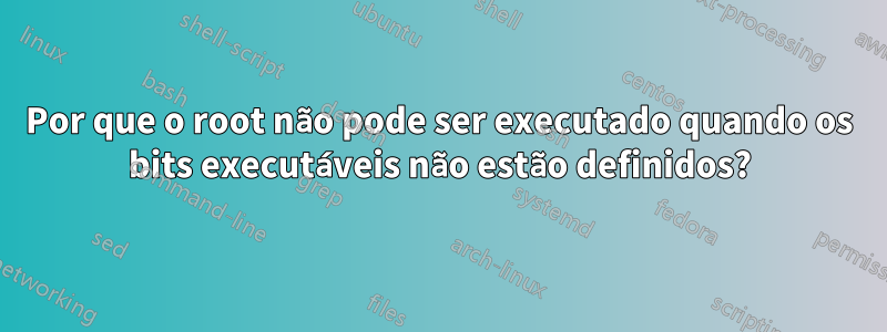 Por que o root não pode ser executado quando os bits executáveis ​​não estão definidos?
