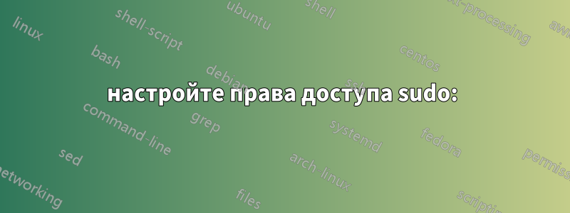 настройте права доступа sudo: