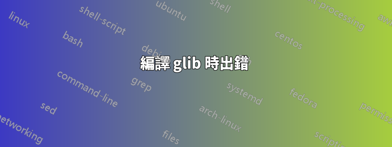 編譯 glib 時出錯