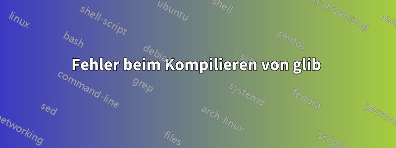 Fehler beim Kompilieren von glib
