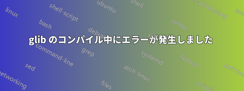 glib のコンパイル中にエラーが発生しました