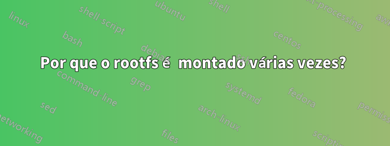 Por que o rootfs é montado várias vezes?