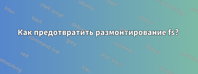 Как предотвратить размонтирование fs?
