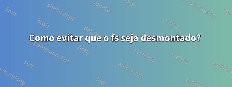 Como evitar que o fs seja desmontado?