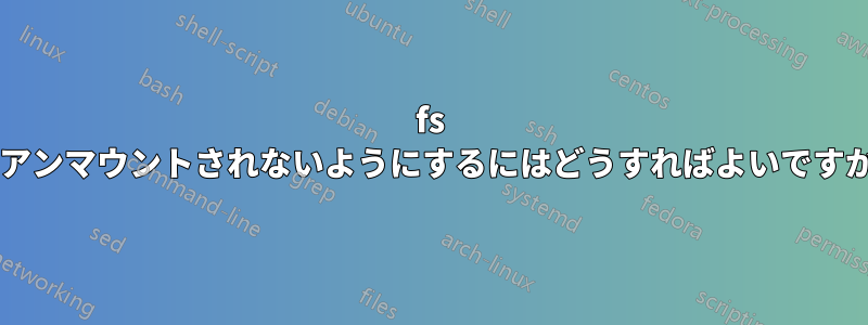 fs がアンマウントされないようにするにはどうすればよいですか?