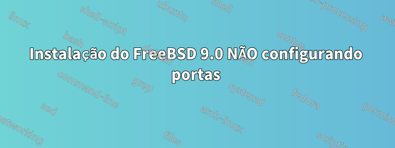 Instalação do FreeBSD 9.0 NÃO configurando portas