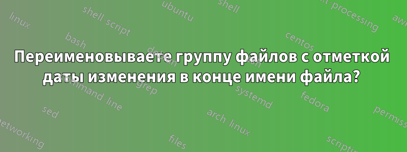 Переименовываете группу файлов с отметкой даты изменения в конце имени файла?
