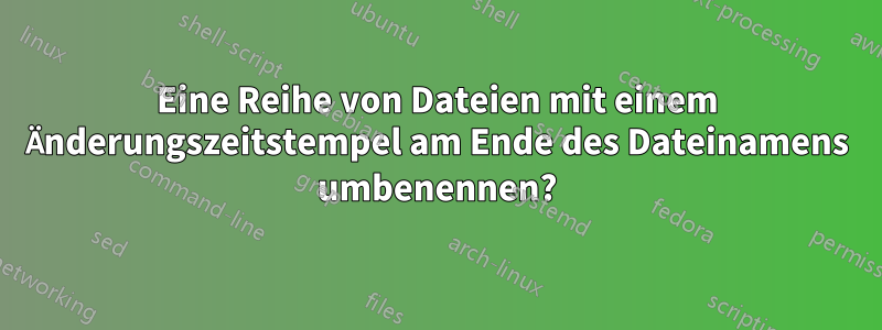 Eine Reihe von Dateien mit einem Änderungszeitstempel am Ende des Dateinamens umbenennen?