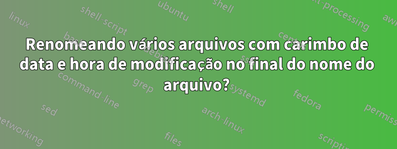 Renomeando vários arquivos com carimbo de data e hora de modificação no final do nome do arquivo?