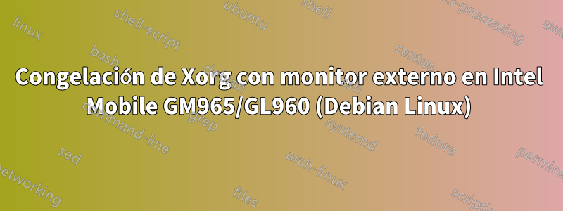 Congelación de Xorg con monitor externo en Intel Mobile GM965/GL960 (Debian Linux)