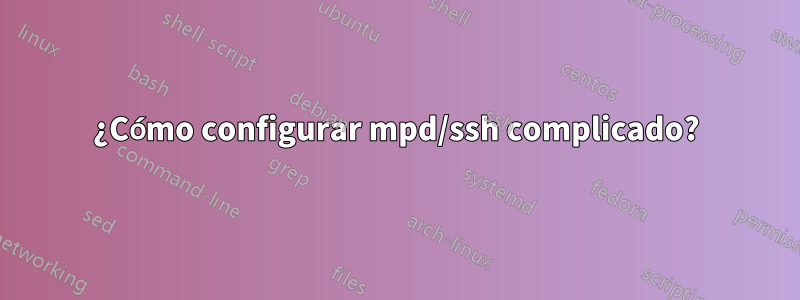 ¿Cómo configurar mpd/ssh complicado?