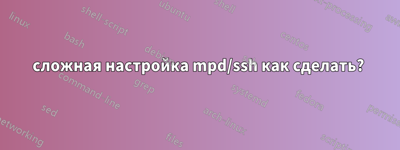 сложная настройка mpd/ssh как сделать?
