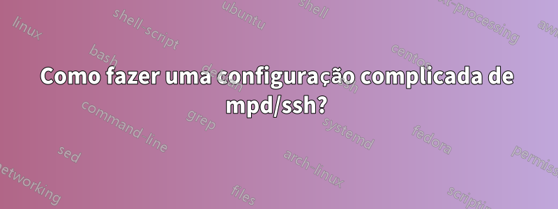 Como fazer uma configuração complicada de mpd/ssh?