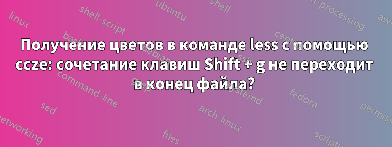 Получение цветов в команде less с помощью ccze: сочетание клавиш Shift + g не переходит в конец файла?