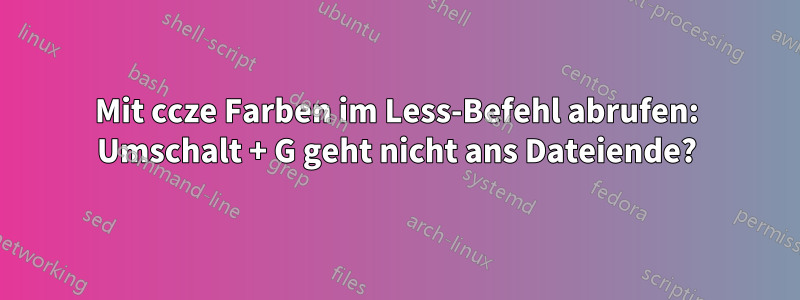 Mit ccze Farben im Less-Befehl abrufen: Umschalt + G geht nicht ans Dateiende?