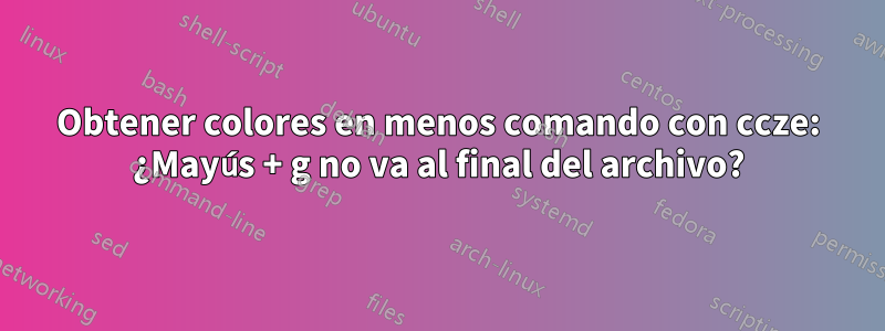 Obtener colores en menos comando con ccze: ¿Mayús + g no va al final del archivo?