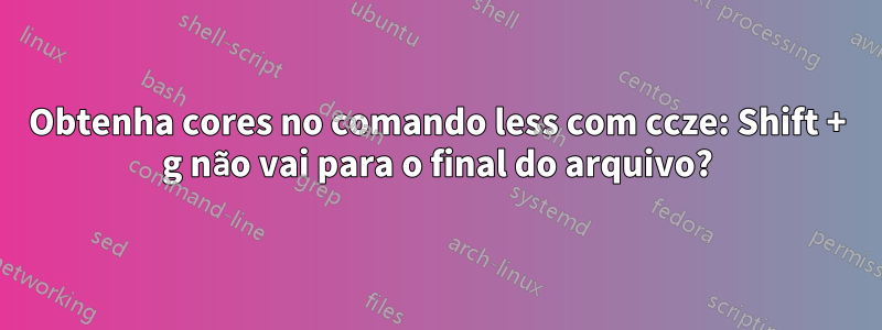 Obtenha cores no comando less com ccze: Shift + g não vai para o final do arquivo?