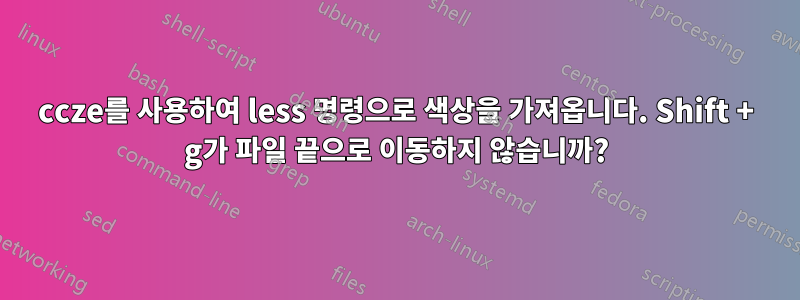 ccze를 사용하여 less 명령으로 색상을 가져옵니다. Shift + g가 파일 끝으로 이동하지 않습니까?