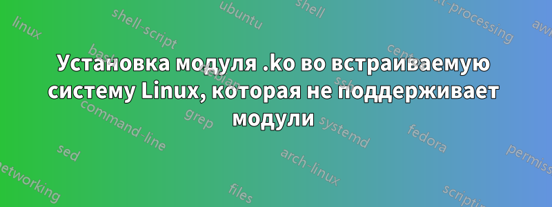 Установка модуля .ko во встраиваемую систему Linux, которая не поддерживает модули