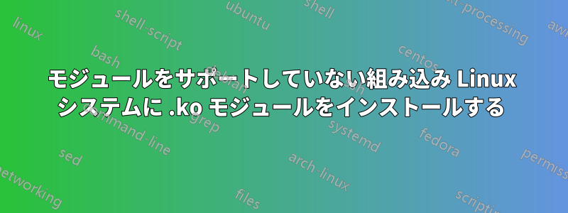 モジュールをサポートしていない組み込み Linux システムに .ko モジュールをインストールする