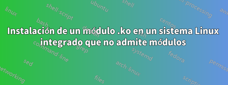Instalación de un módulo .ko en un sistema Linux integrado que no admite módulos