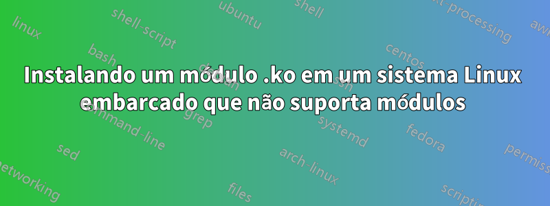 Instalando um módulo .ko em um sistema Linux embarcado que não suporta módulos