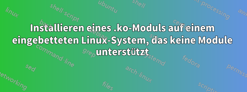 Installieren eines .ko-Moduls auf einem eingebetteten Linux-System, das keine Module unterstützt