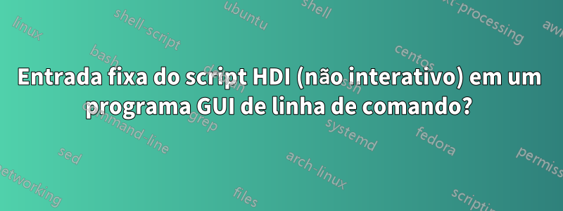 Entrada fixa do script HDI (não interativo) em um programa GUI de linha de comando?