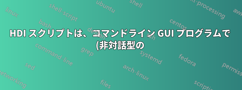 HDI スクリプトは、コマンドライン GUI プログラムで (非対話型の) 入力を修正しましたか?