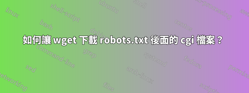 如何讓 wget 下載 robots.txt 後面的 cgi 檔案？