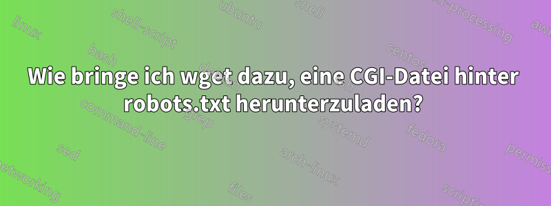 Wie bringe ich wget dazu, eine CGI-Datei hinter robots.txt herunterzuladen?