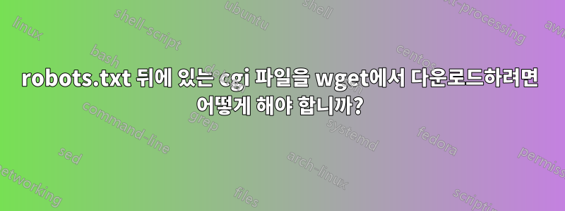 robots.txt 뒤에 있는 cgi 파일을 wget에서 다운로드하려면 어떻게 해야 합니까?