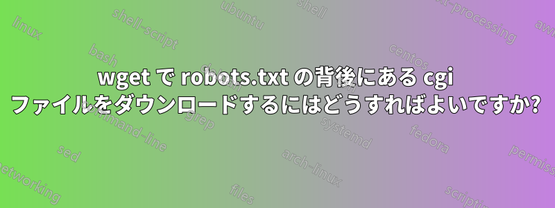 wget で robots.txt の背後にある cgi ファイルをダウンロードするにはどうすればよいですか?