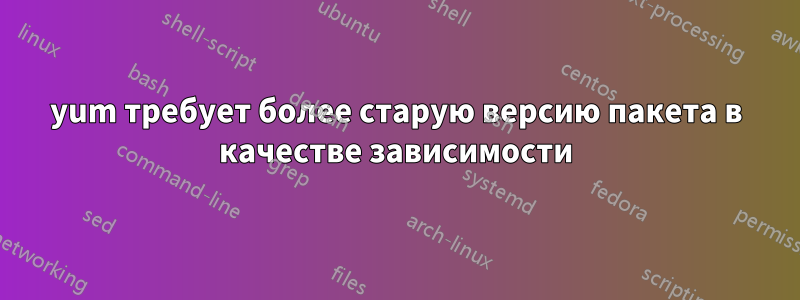 yum требует более старую версию пакета в качестве зависимости