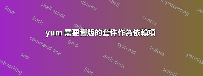 yum 需要舊版的套件作為依賴項