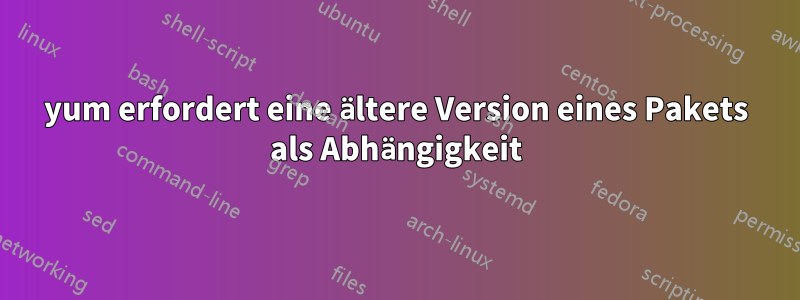 yum erfordert eine ältere Version eines Pakets als Abhängigkeit