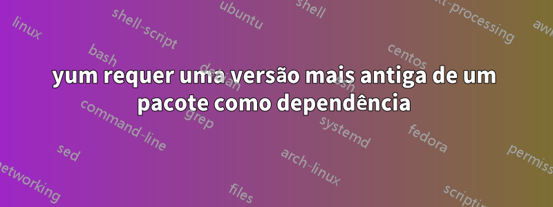 yum requer uma versão mais antiga de um pacote como dependência