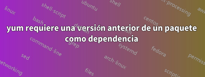 yum requiere una versión anterior de un paquete como dependencia