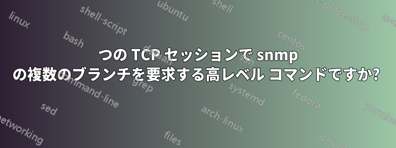 1 つの TCP セッションで snmp の複数のブランチを要求する高レベル コマンドですか?