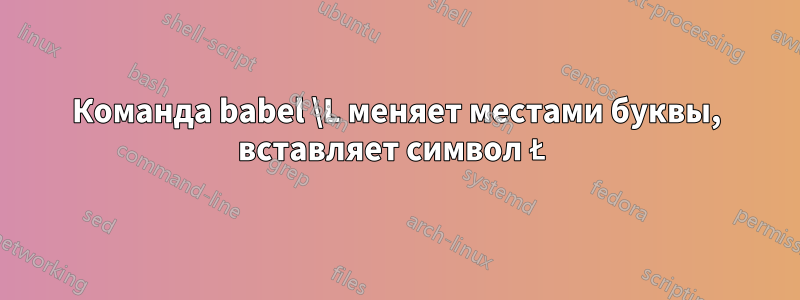 Команда babel \L меняет местами буквы, вставляет символ Ł