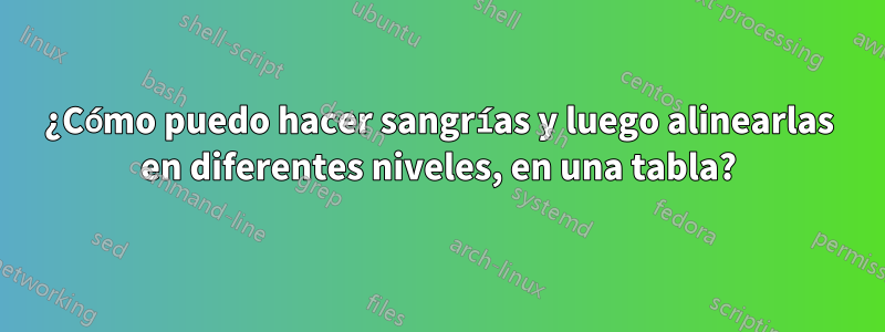 ¿Cómo puedo hacer sangrías y luego alinearlas en diferentes niveles, en una tabla?