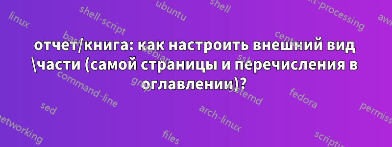 отчет/книга: как настроить внешний вид \части (самой страницы и перечисления в оглавлении)?