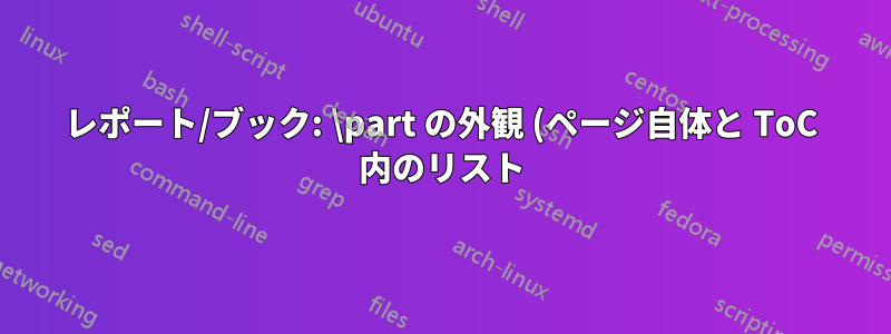 レポート/ブック: \part の外観 (ページ自体と ToC 内のリスト) をカスタマイズするにはどうすればよいですか?