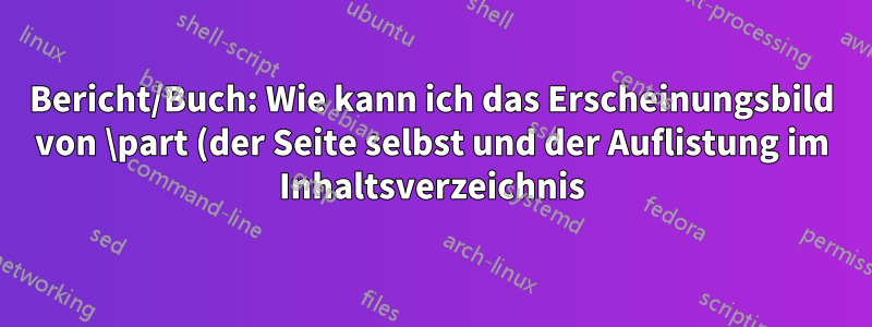Bericht/Buch: Wie kann ich das Erscheinungsbild von \part (der Seite selbst und der Auflistung im Inhaltsverzeichnis) anpassen?