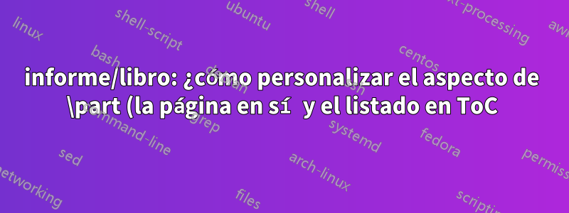 informe/libro: ¿cómo personalizar el aspecto de \part (la página en sí y el listado en ToC)?
