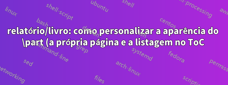 relatório/livro: como personalizar a aparência do \part (a própria página e a listagem no ToC)?