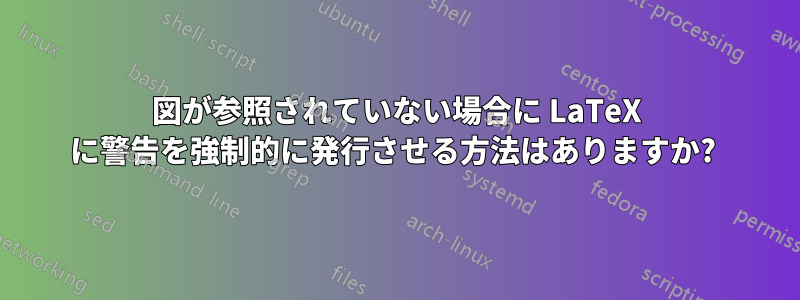 図が参照されていない場合に LaTeX に警告を強制的に発行させる方法はありますか? 