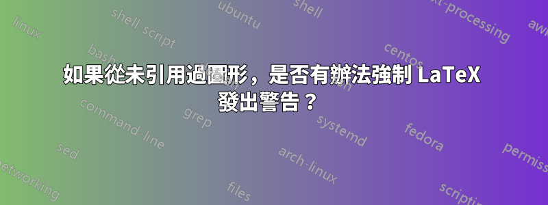 如果從未引用過圖形，是否有辦法強制 LaTeX 發出警告？ 